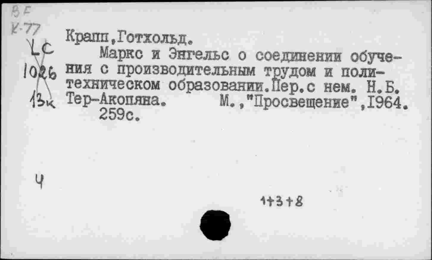 ﻿м Крапп»Готхольд.
т'*' Маркс и Энгельс о соединении обуче-ния с производительным трудом и политехническом образовании.Пер.с нем. Н.Б. Тер-Акопяна.	М./Просвещение", 1964.
259с.
